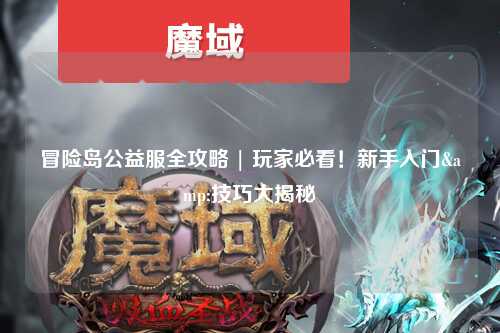 冒险岛公益服全攻略 | 玩家必看!新手入门&技巧大揭秘✨