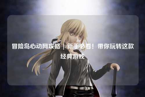 冒险岛心动网攻略 | 新手必看!带你玩转这款经典游戏