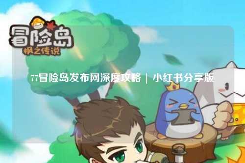 77冒险岛发布网深度攻略 | 小红书分享版
