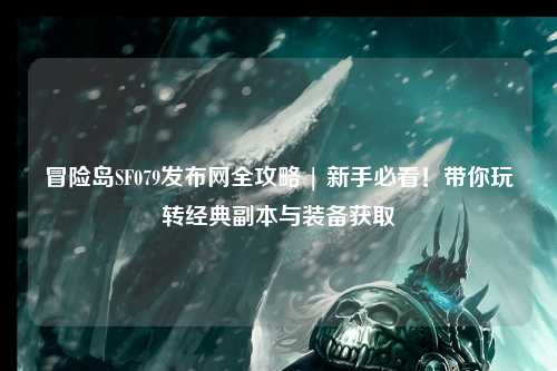 冒险岛SF079发布网全攻略 | 新手必看!带你玩转经典副本与装备获取