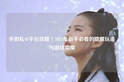 手游私SF平台攻略 | 2024年新手必看的隐藏玩法与避坑指南