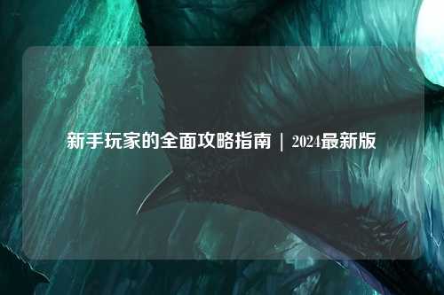 新手玩家的全面攻略指南 | 2024最新版