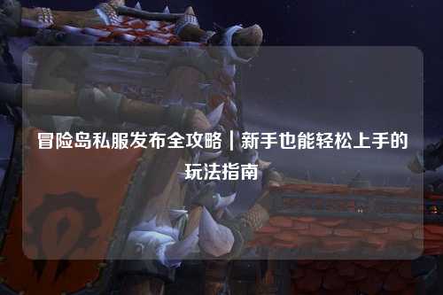 冒险岛私服发布全攻略|新手也能轻松上手的玩法指南