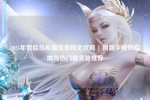 2025年冒险岛私服发布网全攻略 | 附新手避坑指南与热门服务器推荐
