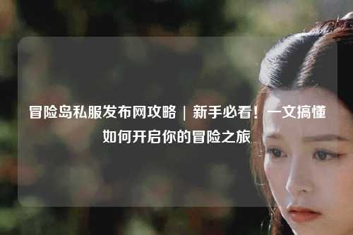 冒险岛私服发布网攻略 | 新手必看!一文搞懂如何开启你的冒险之旅