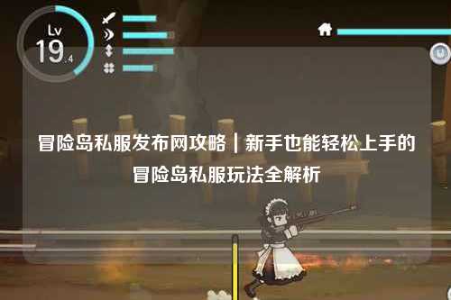 冒险岛私服发布网攻略|新手也能轻松上手的冒险岛私服玩法全解析