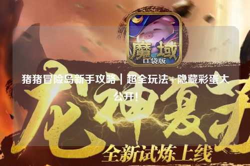 猪猪冒险岛新手攻略|超全玩法+隐藏彩蛋大公开!