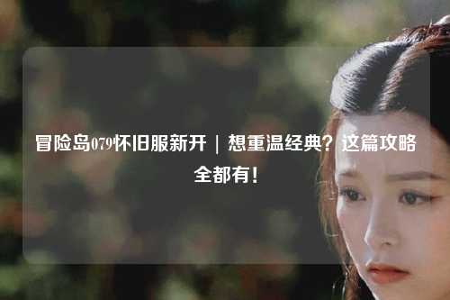 冒险岛079怀旧服新开 | 想重温经典？这篇攻略全都有！