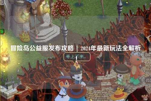 冒险岛公益服发布攻略 | 2024年最新玩法全解析!