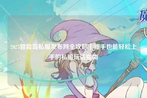2025冒险岛私服发布网全攻略|新手也能轻松上手的私服玩法指南
