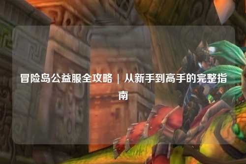 冒险岛公益服全攻略 | 从新手到高手的完整指南