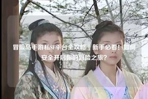 冒险岛手游私SF平台全攻略|新手必看!如何安全开启你的冒险之旅?