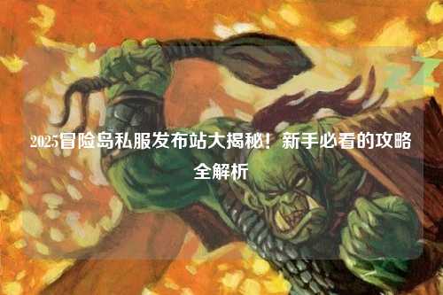 2025冒险岛私服发布站大揭秘!新手必看的攻略全解析✨