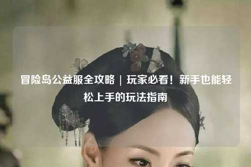 冒险岛公益服全攻略 | 玩家必看!新手也能轻松上手的玩法指南