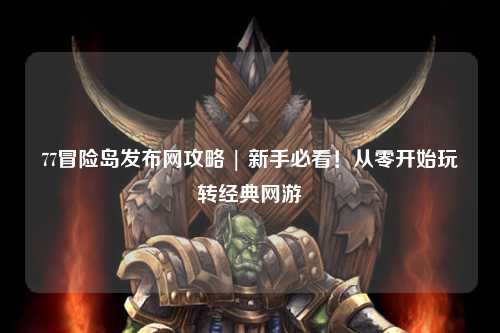 77冒险岛发布网攻略 | 新手必看!从零开始玩转经典网游