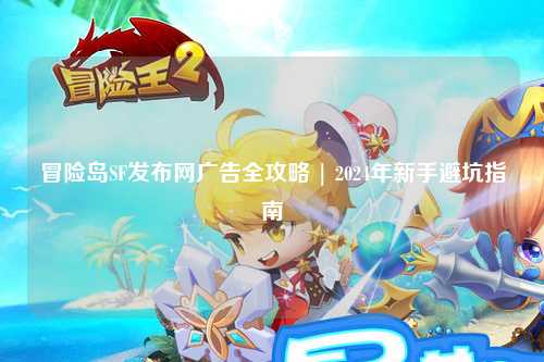 冒险岛SF发布网广告全攻略 | 2024年新手避坑指南