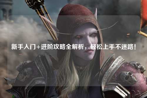 新手入门+进阶攻略全解析,轻松上手不迷路!