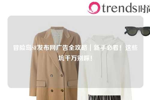 冒险岛SF发布网广告全攻略|新手必看!这些坑千万别踩!