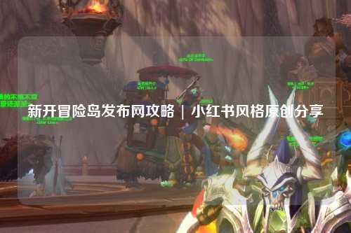 新开冒险岛发布网攻略 | 小红书风格原创分享