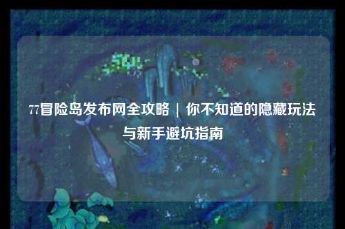 77冒险岛发布网全攻略 | 你不知道的隐藏玩法与新手避坑指南