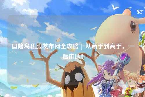 冒险岛私服发布网全攻略 | 从新手到高手,一篇讲透!