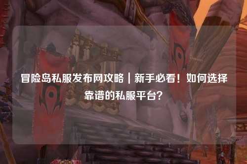 冒险岛私服发布网攻略|新手必看!如何选择靠谱的私服平台?