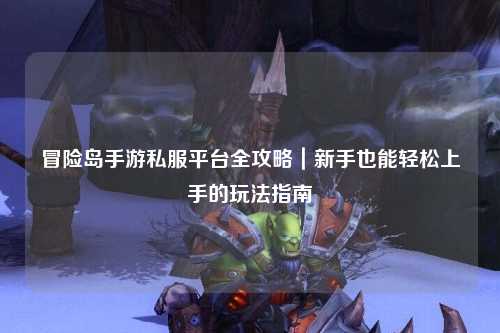 冒险岛手游私服平台全攻略|新手也能轻松上手的玩法指南