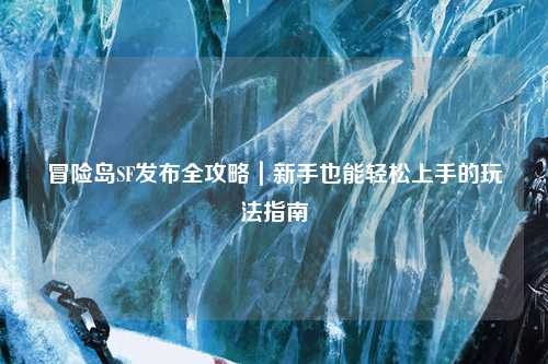 冒险岛SF发布全攻略|新手也能轻松上手的玩法指南✨