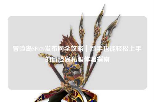 冒险岛SF079发布网全攻略|新手也能轻松上手的冒险岛私服体验指南