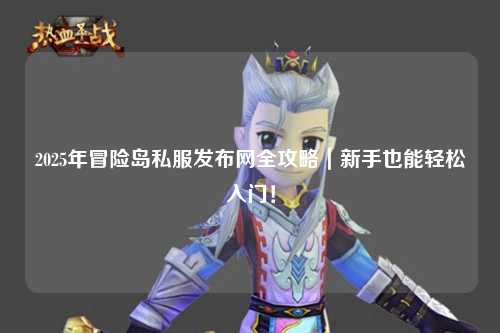 2025年冒险岛私服发布网全攻略|新手也能轻松入门!