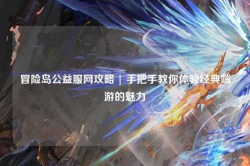 冒险岛公益服网攻略 | 手把手教你体验经典端游的魅力