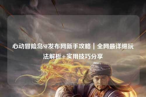 心动冒险岛SF发布网新手攻略|全网最详细玩法解析+实用技巧分享✨