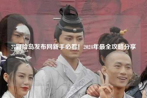 77冒险岛发布网新手必看!2024年最全攻略分享✨