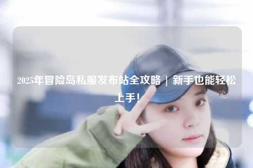 2025年冒险岛私服发布站全攻略 | 新手也能轻松上手!