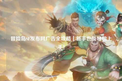 冒险岛SF发布网广告全攻略|新手也能轻松上手!