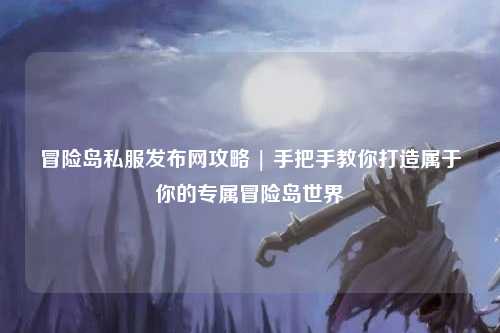 冒险岛私服发布网攻略 | 手把手教你打造属于你的专属冒险岛世界