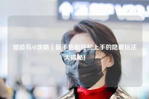 冒险岛SF攻略|新手也能轻松上手的隐藏玩法大揭秘!