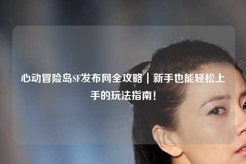 心动冒险岛SF发布网全攻略|新手也能轻松上手的玩法指南!