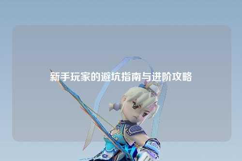 新手玩家的避坑指南与进阶攻略