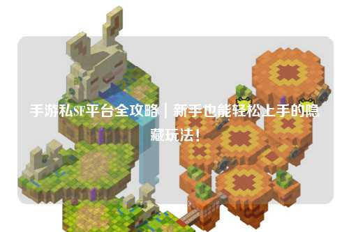 手游私SF平台全攻略｜新手也能轻松上手的隐藏玩法！