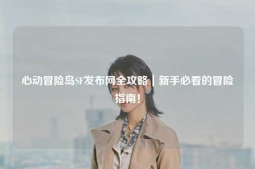 心动冒险岛SF发布网全攻略|新手必看的冒险指南!