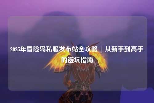 2025年冒险岛私服发布站全攻略 | 从新手到高手的避坑指南
