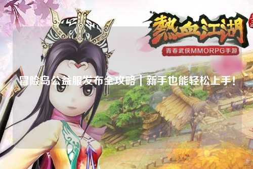 冒险岛公益服发布全攻略｜新手也能轻松上手！