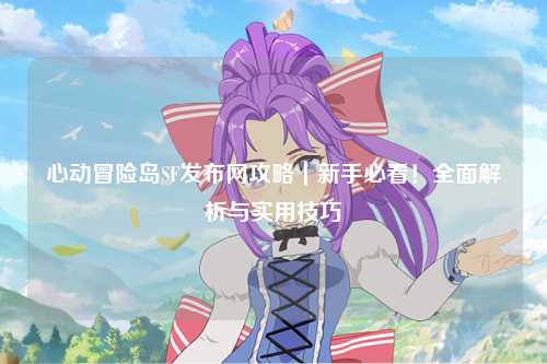 心动冒险岛SF发布网攻略|新手必看!全面解析与实用技巧