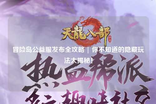 冒险岛公益服发布全攻略 | 你不知道的隐藏玩法大揭秘!