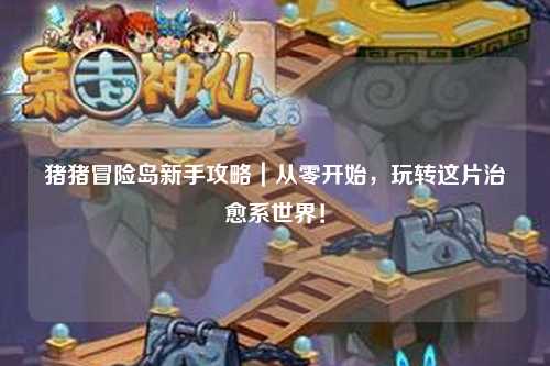 猪猪冒险岛新手攻略|从零开始,玩转这片治愈系世界!