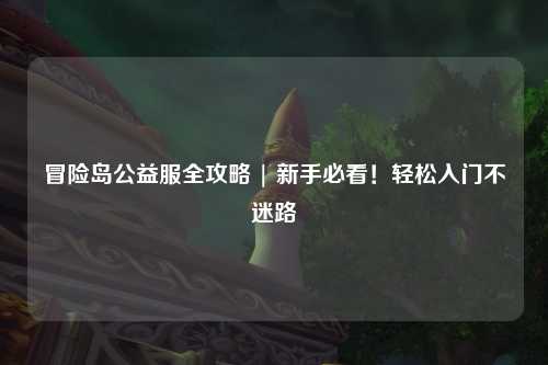 冒险岛公益服全攻略 | 新手必看!轻松入门不迷路