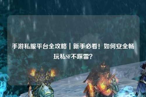 手游私服平台全攻略|新手必看!如何安全畅玩私SF不踩雷?