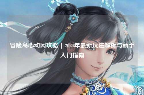 冒险岛心动网攻略 | 2024年最新玩法解析与新手入门指南