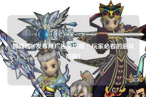 冒险岛SF发布网广告全攻略 | 玩家必看的避坑指南!